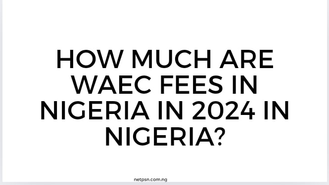 How Much Are Waec Fees In Nigeria In 2024 In Nigeria